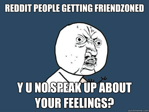 Reddit people getting friendzoned y u no speak up about your feelings? - Reddit people getting friendzoned y u no speak up about your feelings?  Y U No