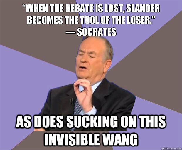 “When the debate is lost, slander becomes the tool of the loser.”
― Socrates As does sucking on this invisible wang  Bill O Reilly