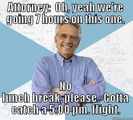 ATTORNEY:  OH, YEAH WE'RE GOING 7 HOURS ON THIS ONE. NO LUNCH BREAK, PLEASE.  GOTTA CATCH A 5:00 PM. FLIGHT. Engineering Professor