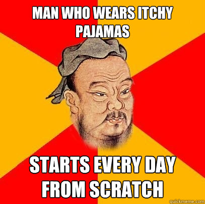 man who wears itchy pajamas starts every day from scratch - man who wears itchy pajamas starts every day from scratch  Confucius says