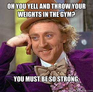 Oh you yell and throw your weights in the gym? You must be so strong. - Oh you yell and throw your weights in the gym? You must be so strong.  Condescending Wonka