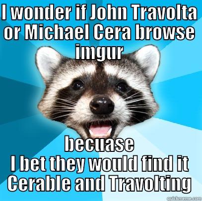 YYEEEEAAAHHHHH bad pun - I WONDER IF JOHN TRAVOLTA OR MICHAEL CERA BROWSE IMGUR BECUASE I BET THEY WOULD FIND IT CERABLE AND TRAVOLTING Lame Pun Coon