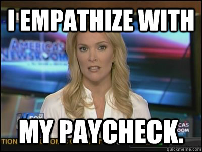 I empathize with My paycheck.  Megyn Kelly