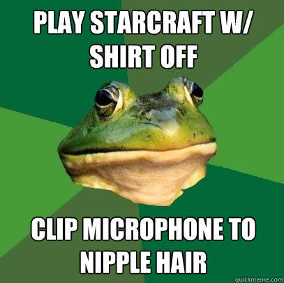 Play Starcraft w/ shirt off Clip microphone to nipple hair
  