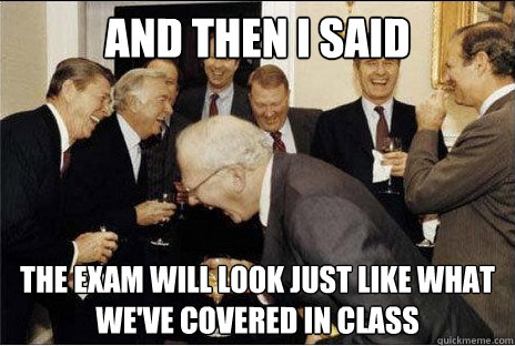 And then I said  the exam will look just like what we've covered in class  