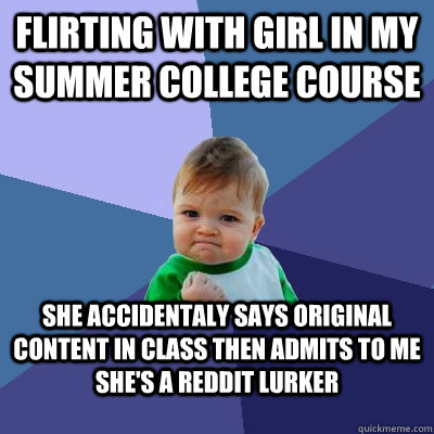 Flirting with girl in my Summer College Course She accidentaly says Original Content in class then admits to me she's a reddit lurker  Success Kid