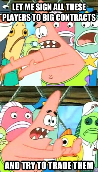 Let me sign all these players to big contracts and try to trade them - Let me sign all these players to big contracts and try to trade them  Push it somewhere else Patrick