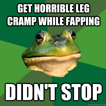 get horrible leg cramp while fapping didn't stop - get horrible leg cramp while fapping didn't stop  Foul Bachelor Frog