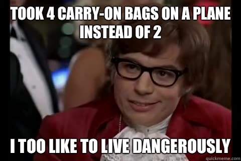 Took 4 carry-on bags on a plane instead of 2 I too like to live Dangerously  Dangerously - Austin Powers