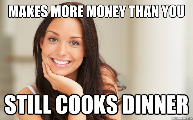 Makes More money than you Still cooks dinner  Good Girl Gina