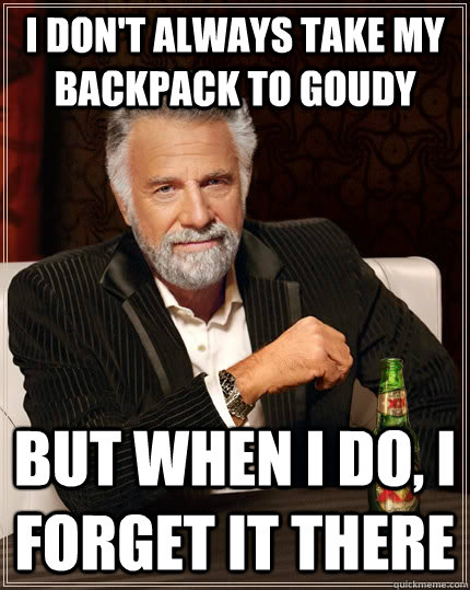 I don't always take my backpack to goudy but when I do, I forget it there  The Most Interesting Man In The World