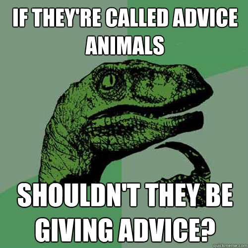 If they're called advice animals shouldn't they be giving advice? - If they're called advice animals shouldn't they be giving advice?  Philosoraptor