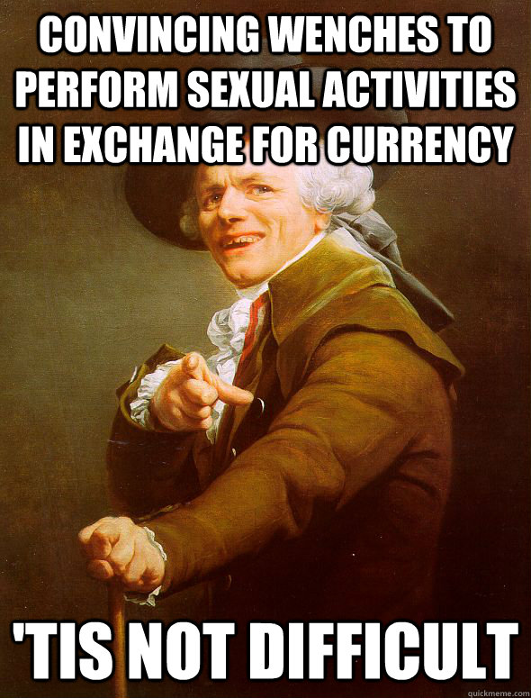 Convincing wenches to perform sexual activities in exchange for currency 'tis not difficult  Joseph Ducreux