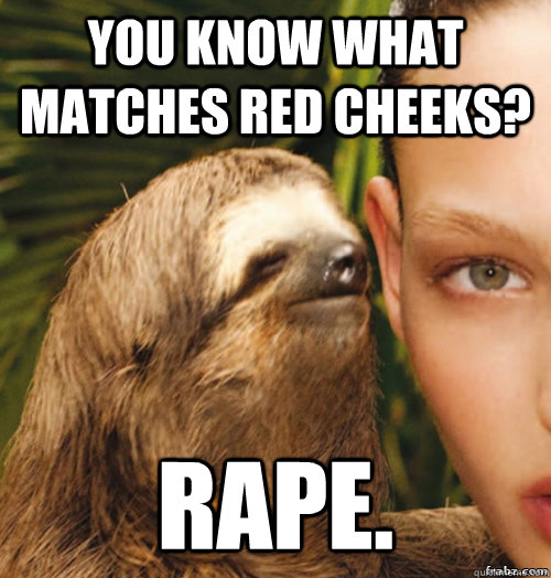 You know what matches red cheeks? Rape.  rape sloth