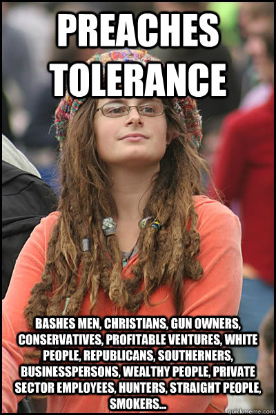 preaches tolerance bashes men, Christians, gun owners, conservatives, profitable ventures, white people, republicans, southerners, businesspersons, wealthy people, private sector employees, hunters, straight people, smokers...  College Liberal