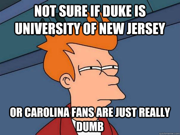 Not sure if Duke is University of New Jersey Or Carolina Fans are just really dumb  Futurama Fry