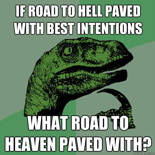 If road to hell paved with best intentions what road to heaven paved with?  Philosoraptor