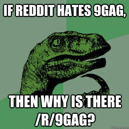 If reddit hates 9gag, then why is there /r/9gag? - If reddit hates 9gag, then why is there /r/9gag?  Philosoraptor