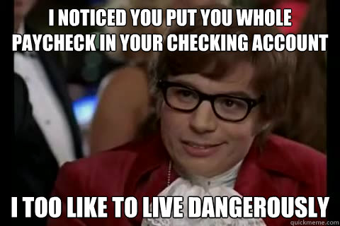 I noticed you put you whole paycheck in your checking account i too like to live dangerously - I noticed you put you whole paycheck in your checking account i too like to live dangerously  Dangerously - Austin Powers