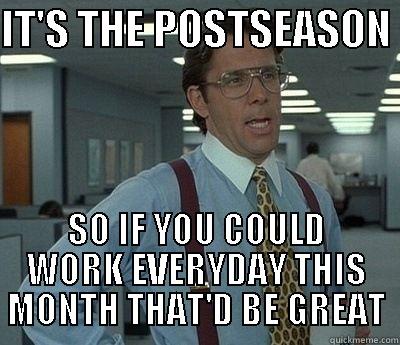 MLB Postseason - IT'S THE POSTSEASON  SO IF YOU COULD WORK EVERYDAY THIS MONTH THAT'D BE GREAT Bill Lumbergh