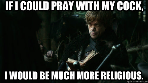 If I could pray with my cock,  I would be much more religious.  Tyrion Lannister