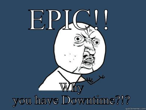 EPIC!! WHY YOU HAVE DOWNTIME?!? Y U No