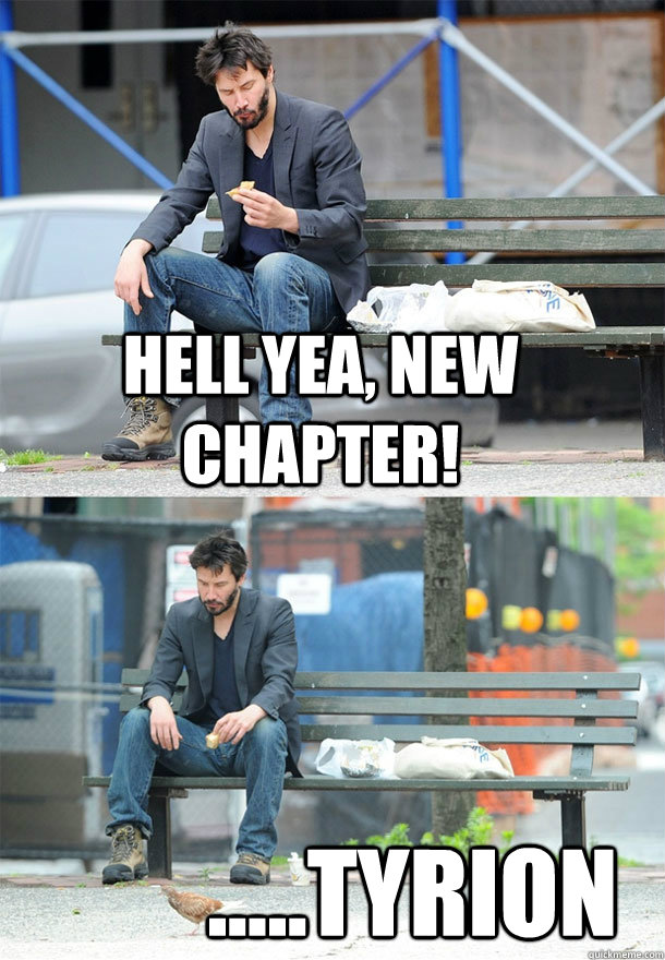 Hell Yea, NEw Chapter! .....Tyrion  Sad Keanu