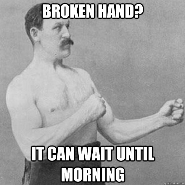 broken hand? It can wait until morning  overly manly man