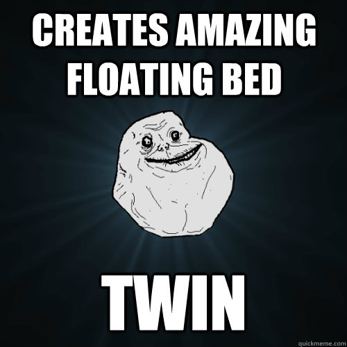 Creates amazing floating bed Twin  Forever Alone