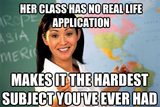 her class has no real life application makes it the hardest subject you've ever had  Unhelpful High School Teacher