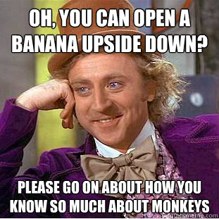 Oh, you can open a banana upside down? Please go on about how you know so much about monkeys  Condescending Wonka