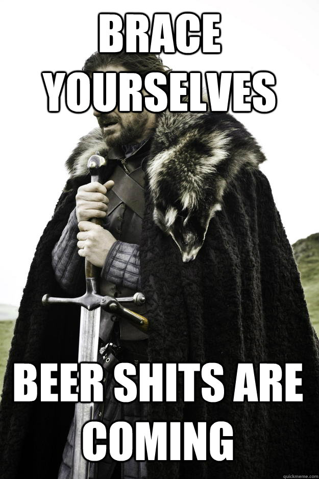 Brace yourselves beer shits are coming  Winter is coming