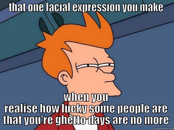 THAT ONE FACIAL EXPRESSION YOU MAKE WHEN YOU REALISE HOW LUCKY SOME PEOPLE ARE THAT YOU'RE GHETTO DAYS ARE NO MORE Futurama Fry