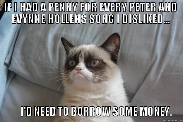 IF I HAD A PENNY FOR EVERY PETER AND EVYNNE HOLLENS SONG I DISLIKED...       I'D NEED TO BORROW SOME MONEY. Grumpy Cat