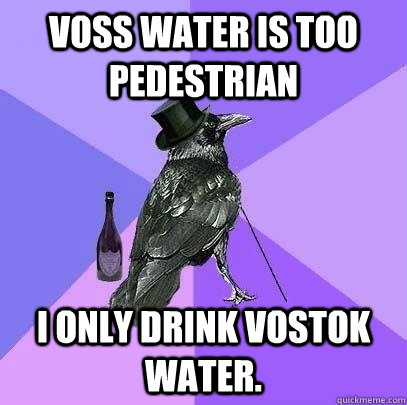 Voss water is too pedestrian I only drink Vostok water. - Voss water is too pedestrian I only drink Vostok water.  Rich Raven