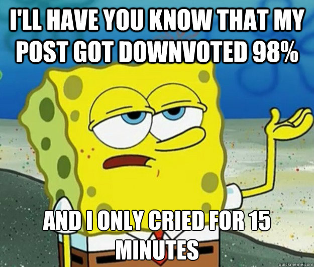 I'll have you know that my post got downvoted 98% And I only cried for 15 minutes  Tough Spongebob