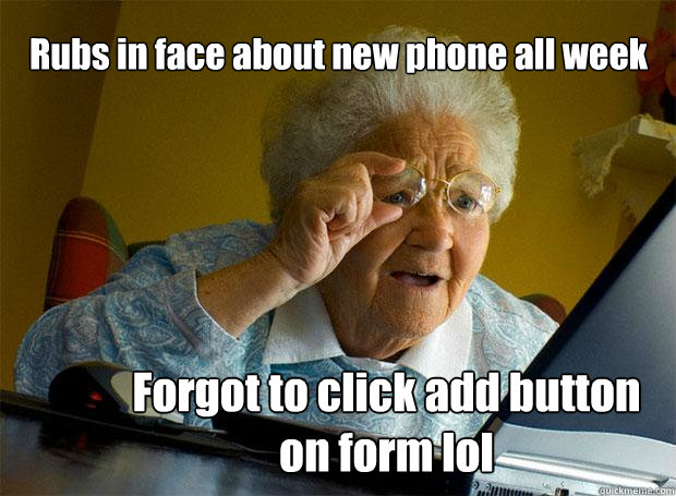 Rubs in face about new phone all week Forgot to click add button on form lol  Grandma finds the Internet