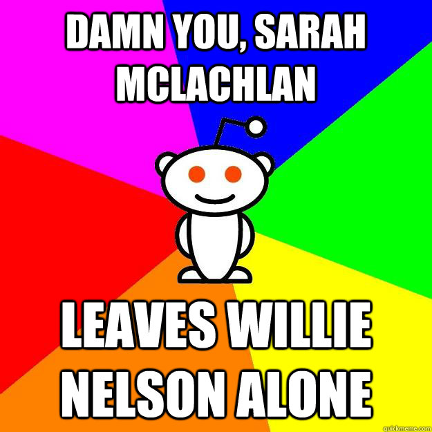 Damn you, Sarah McLachlan leaves willie nelson alone  Reddit Alien