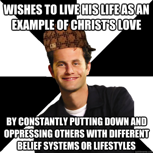 Wishes to live his life as an example of Christ's love by constantly putting down and oppressing others with different belief systems or lifestyles   Scumbag Christian