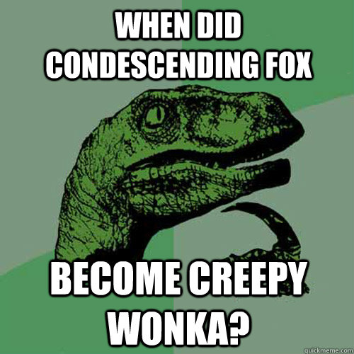 when did condescending fox become creepy wonka?  Philosoraptor