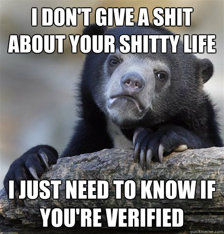 I don't give a shit about your shitty life I just need to know if you're verified  Confession Bear