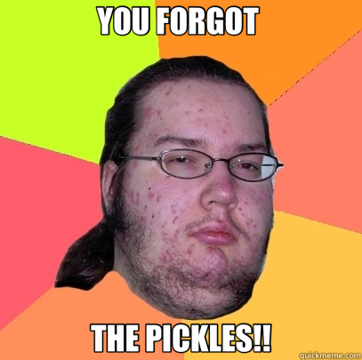 YOU FORGOT  THE PICKLES!!  Butthurt Dweller