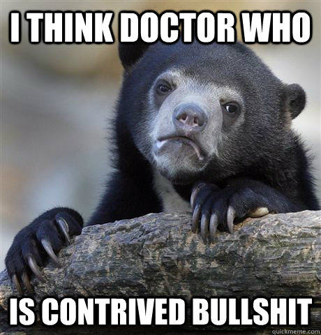 I think doctor who is contrived bullshit  Confession Bear