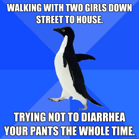 Walking with two girls down street to house. Trying not to diarrhea your pants the whole time.   Socially Awkward Penguin