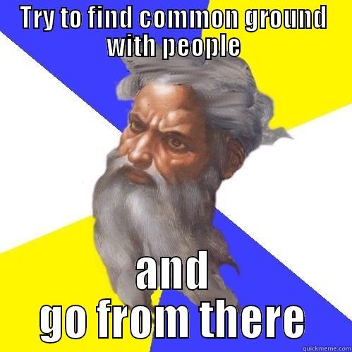 TRY TO FIND COMMON GROUND WITH PEOPLE AND GO FROM THERE Advice God