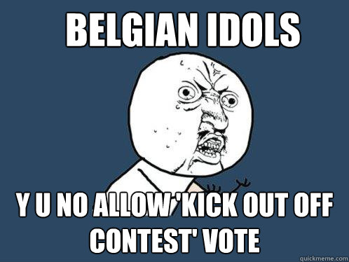 BELGIAN IDOLS y u no allow 'kick out off contest' vote - BELGIAN IDOLS y u no allow 'kick out off contest' vote  Y U No