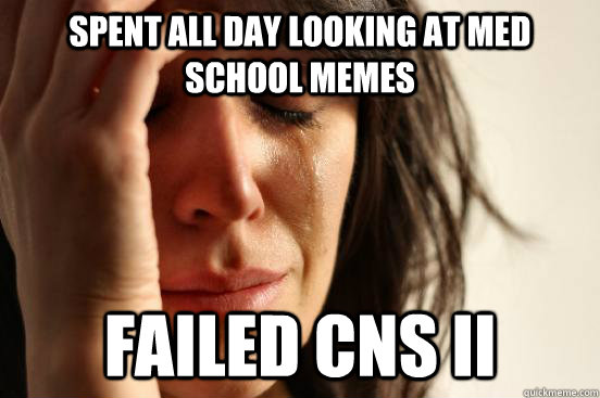 Spent all day looking at med school memes Failed CNS II  First World Problems