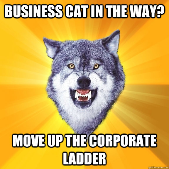 Business cat in the way? MOVE UP THE CORPORATE LADDER   Courage Wolf