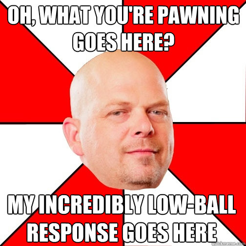 Oh, what you're pawning goes here? my incredibly low-ball response goes here  Pawn Star