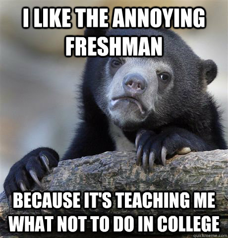 I like the annoying freshman Because it's teaching me what not to do in college  Confession Bear